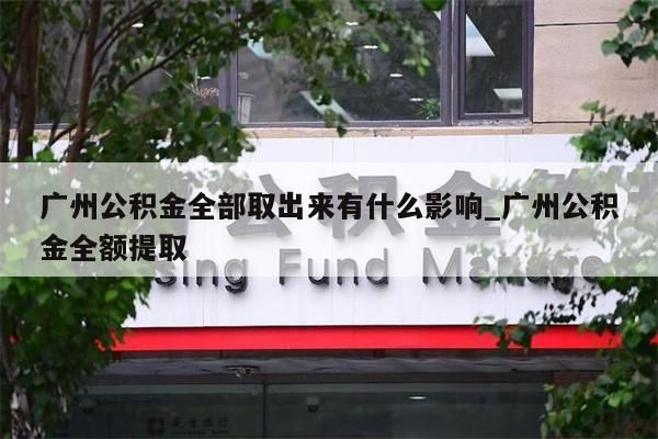 广州公积金全部取出来有什么影响_广州公积金全额提取