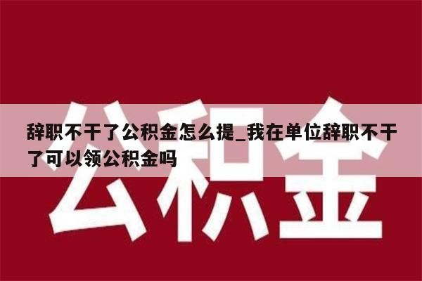 辞职不干了公积金怎么提_我在单位辞职不干了可以领公积金吗