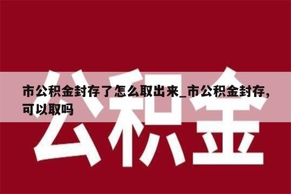 市公积金封存了怎么取出来_市公积金封存,可以取吗