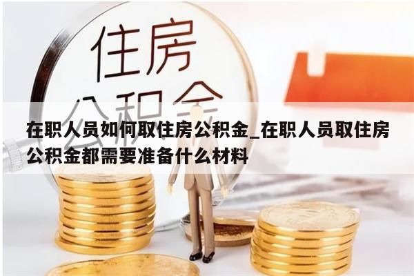 在职人员如何取住房公积金_在职人员取住房公积金都需要准备什么材料